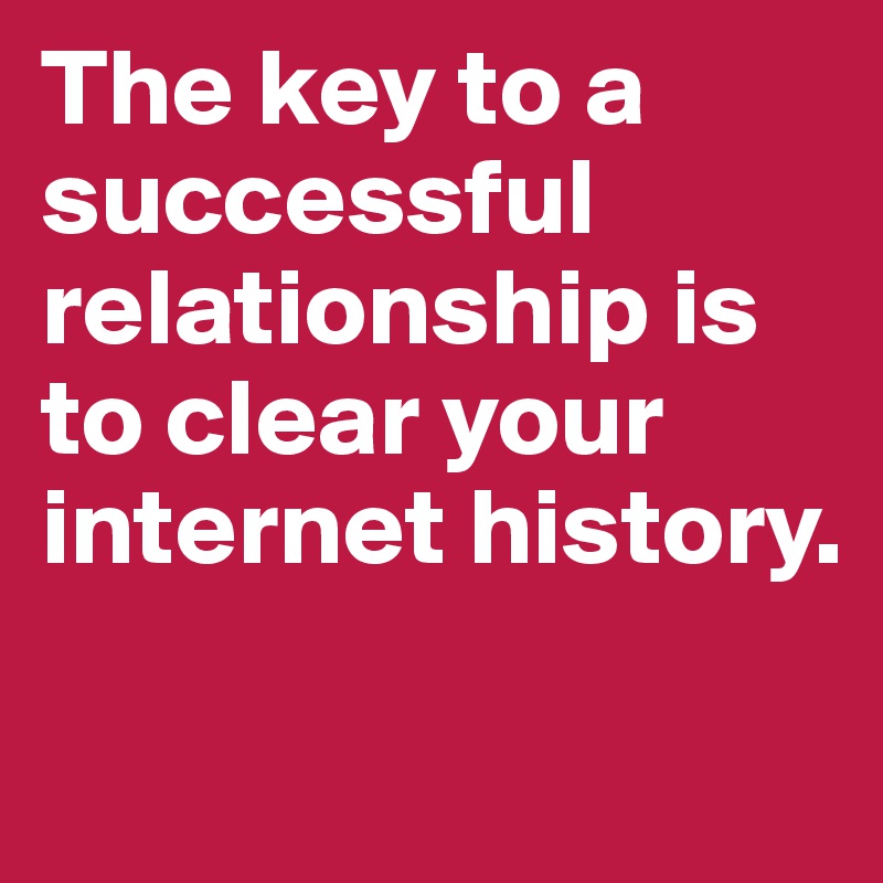 The key to a successful relationship is to clear your internet history.

