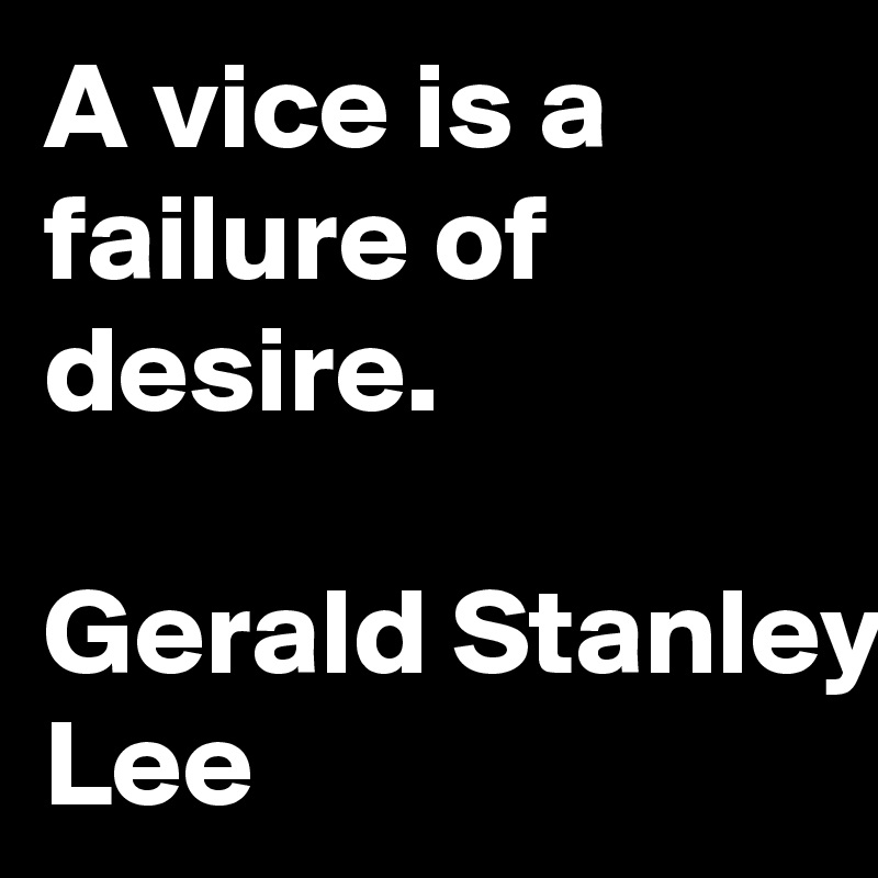 A vice is a failure of desire.

Gerald Stanley Lee