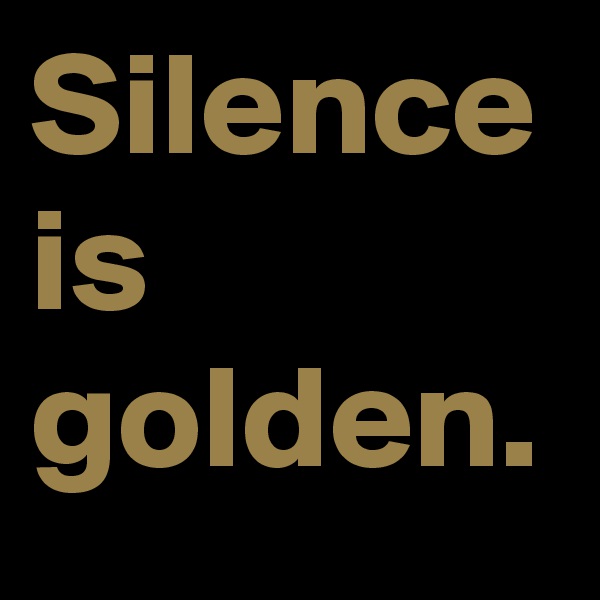 Silence is golden.