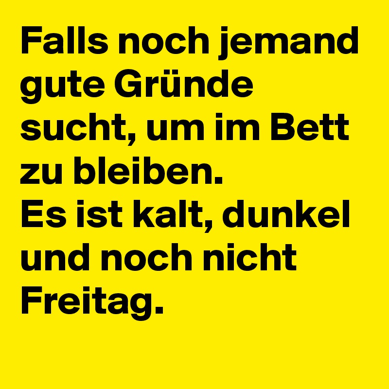 Falls noch jemand gute Gründe sucht, um im Bett zu bleiben.
Es ist kalt, dunkel und noch nicht Freitag.