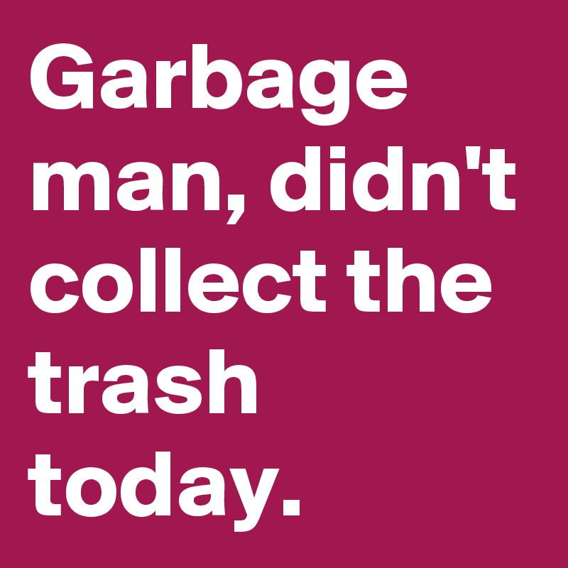 Garbage man, didn't collect the trash today. 
