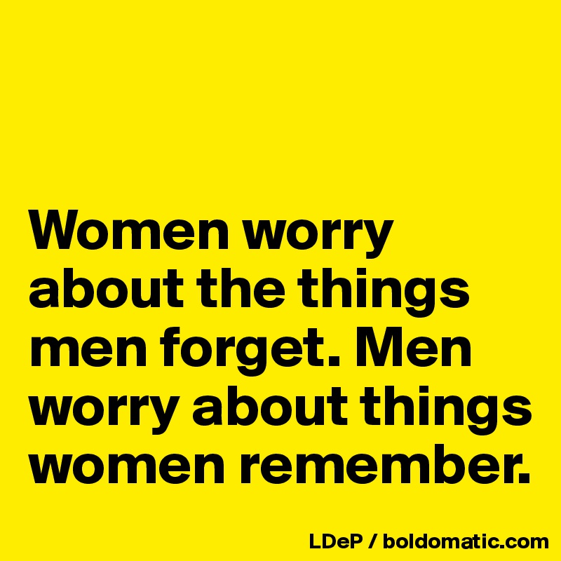 


Women worry about the things men forget. Men worry about things women remember. 