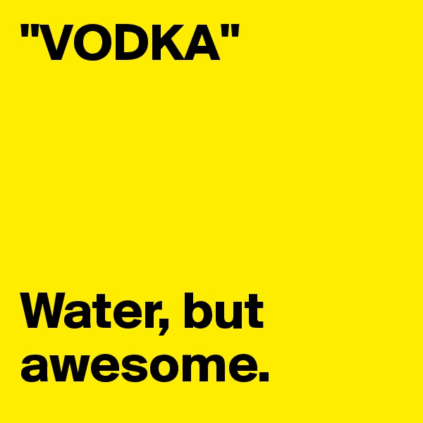 "VODKA"




Water, but awesome.