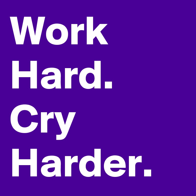 Work Hard.  Cry Harder. 