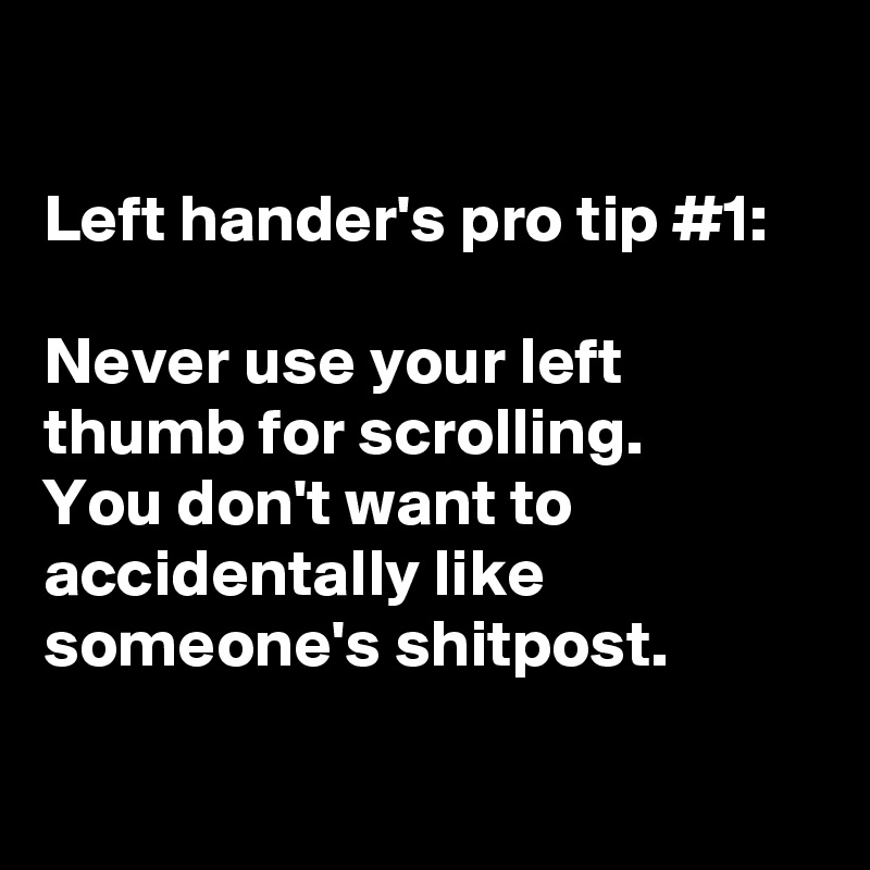 

Left hander's pro tip #1:

Never use your left thumb for scrolling.
You don't want to accidentally like someone's shitpost.

