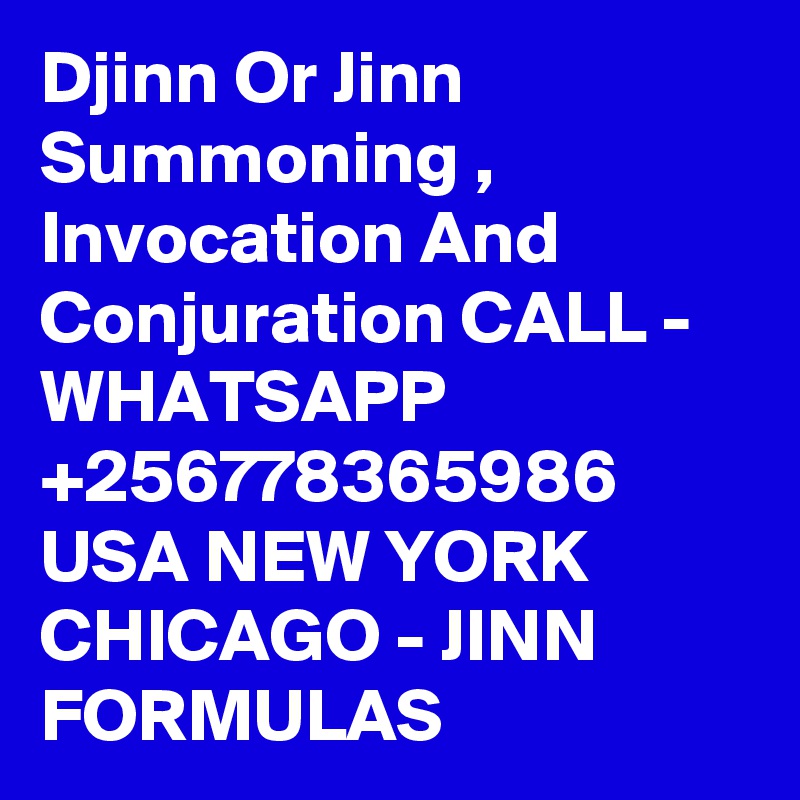 Djinn Or Jinn Summoning , Invocation And Conjuration CALL - WHATSAPP +256778365986 USA NEW YORK CHICAGO - JINN FORMULAS 