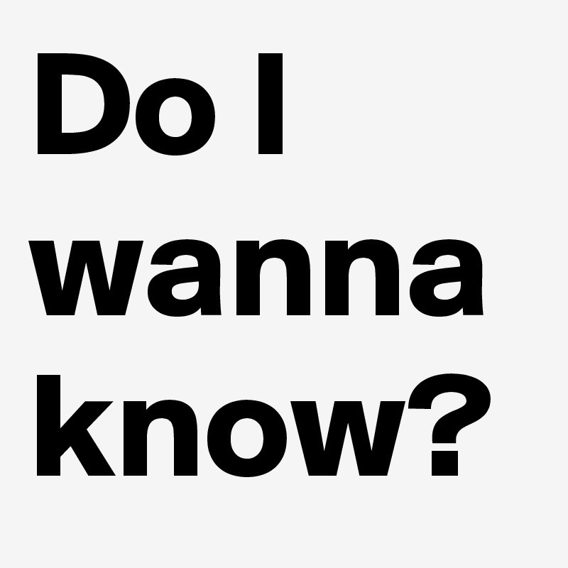 Do I wanna know?