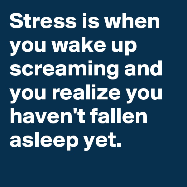 Stress is when you wake up screaming and you realize you
haven't fallen asleep yet.
