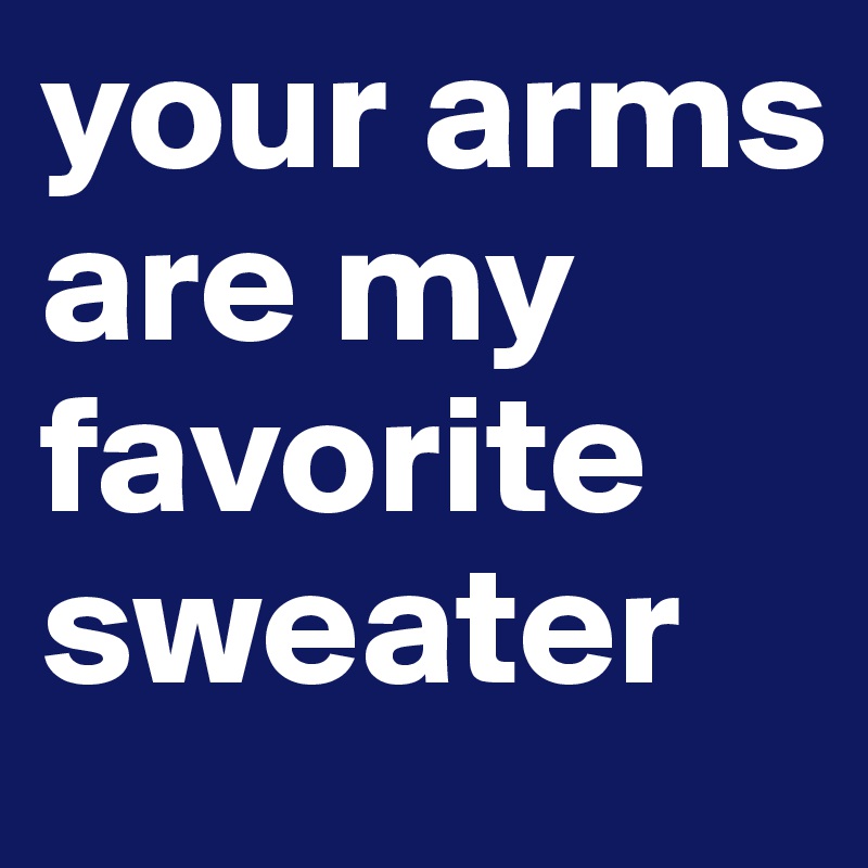 your arms are my favorite sweater