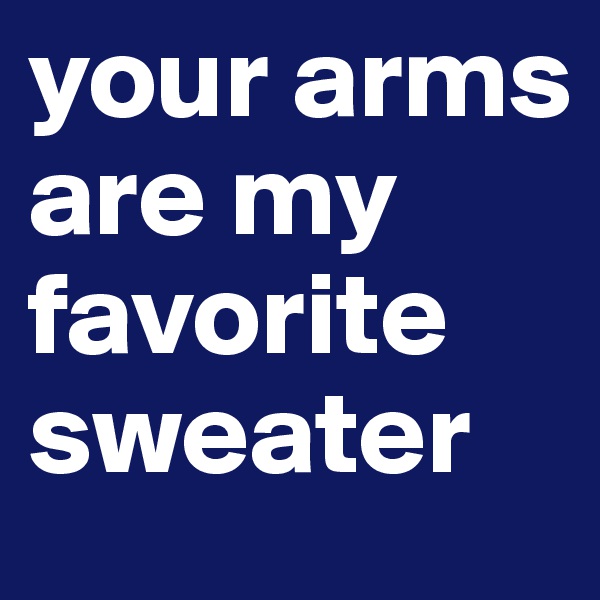 your arms are my favorite sweater