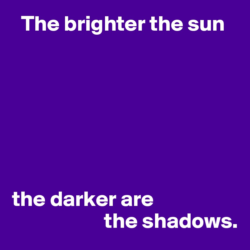   The brighter the sun







the darker are
                     the shadows.
