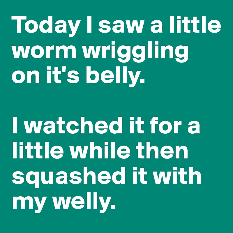 Today I saw a little worm wriggling on it's belly.

I watched it for a little while then squashed it with my welly.