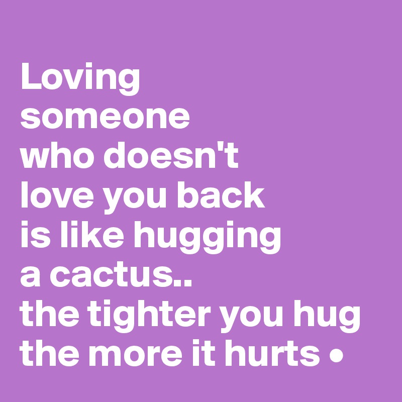 
Loving
someone
who doesn't
love you back
is like hugging
a cactus..
the tighter you hug the more it hurts •