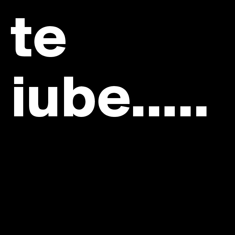te iube.....