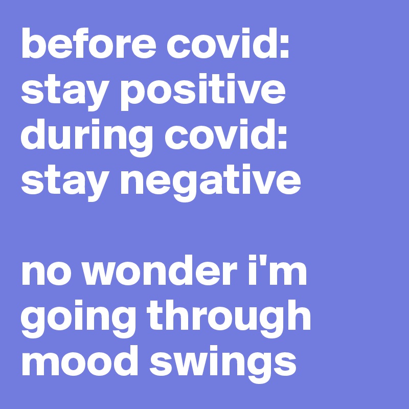 before covid: stay positive
during covid: 
stay negative

no wonder i'm going through mood swings