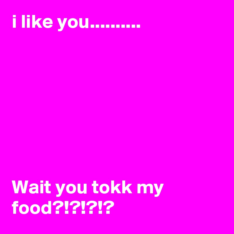 i like you..........







Wait you tokk my food?!?!?!?