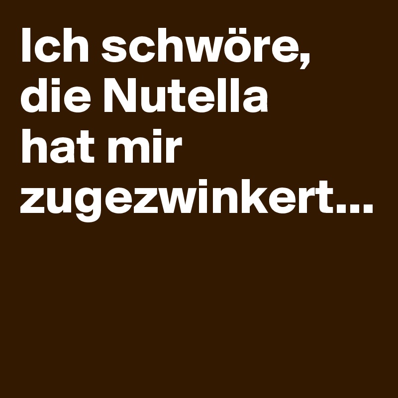 Ich schwöre, die Nutella 
hat mir zugezwinkert...


