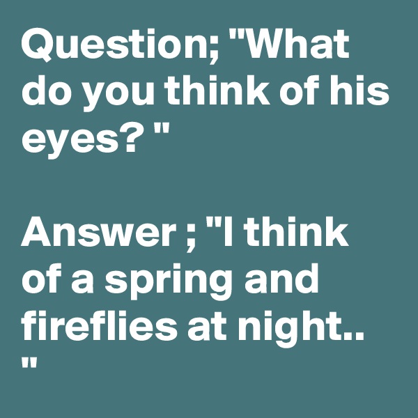 Question; "What do you think of his eyes? "

Answer ; "I think of a spring and fireflies at night.. "