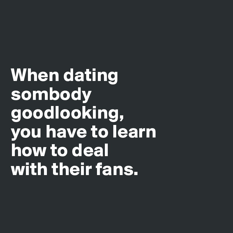 


When dating 
sombody 
goodlooking, 
you have to learn 
how to deal 
with their fans. 

