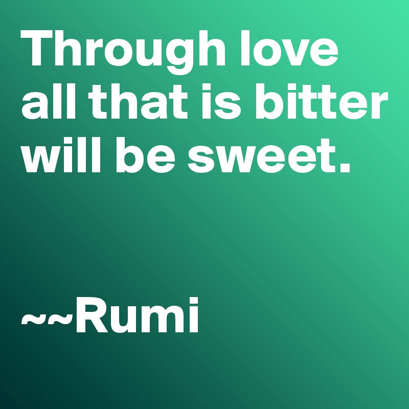 Through love all that is bitter will be sweet. 


~~Rumi