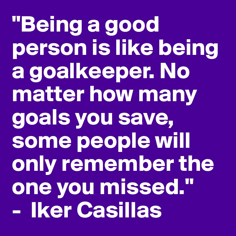 "Being a good person is like being a goalkeeper. No matter how many goals you save, some people will only remember the one you missed."
-  Iker Casillas