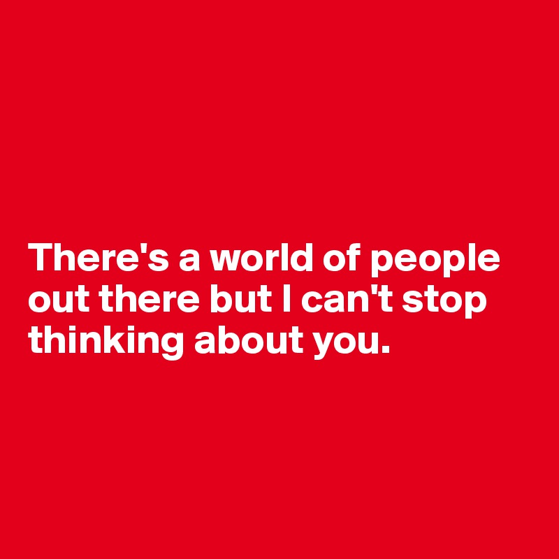 




There's a world of people out there but I can't stop thinking about you.



