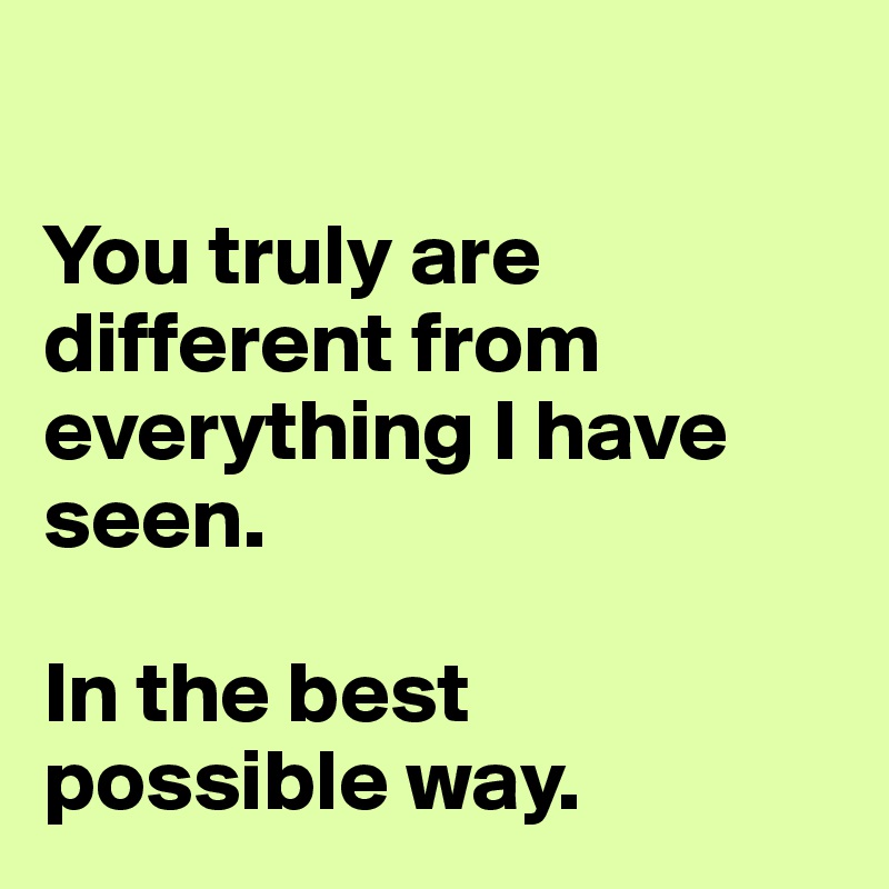 

You truly are different from everything I have seen. 

In the best
possible way.