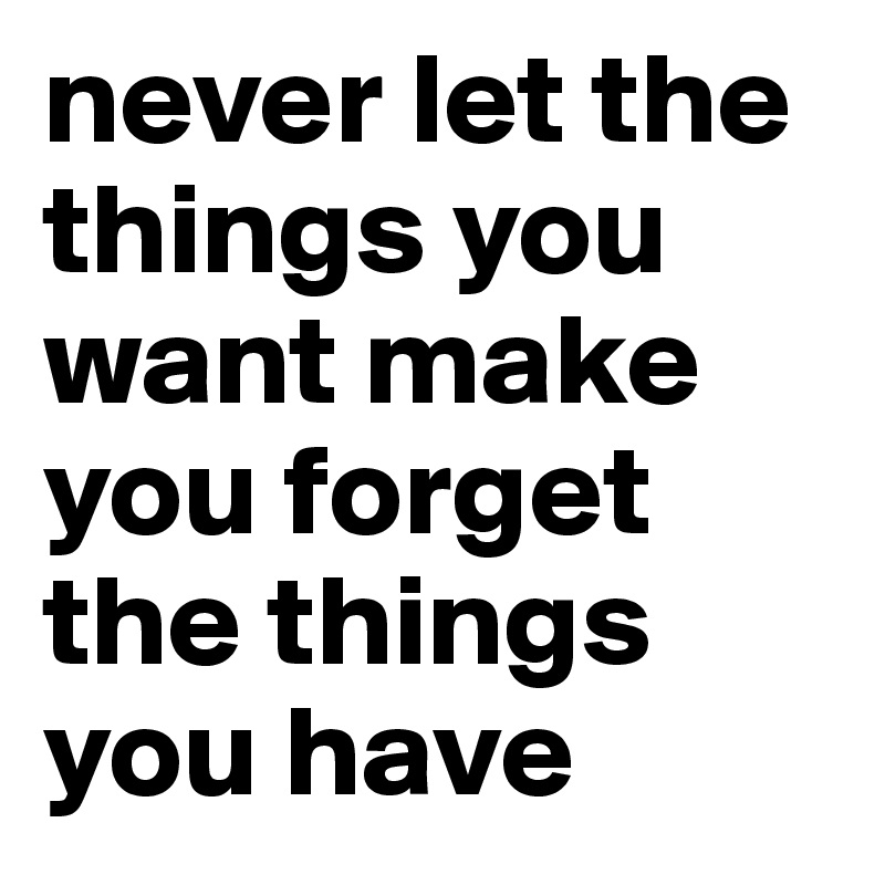 Never Let The Things You Want Make You Forget The Things You Have Post By Emiledi77 On Boldomatic