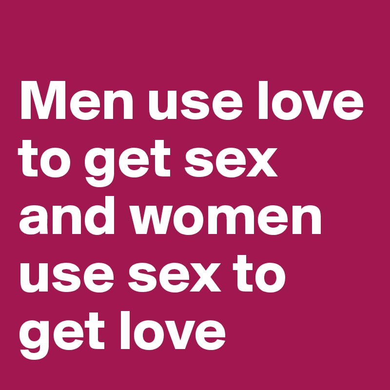 
Men use love to get sex and women use sex to get love