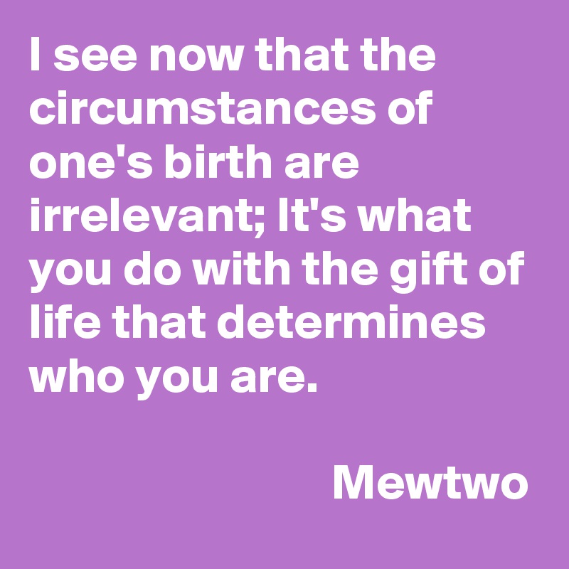 I see now that the circumstances of one's birth are irrelevant; It's what you do with the gift of life that determines who you are.
                            
                              Mewtwo
