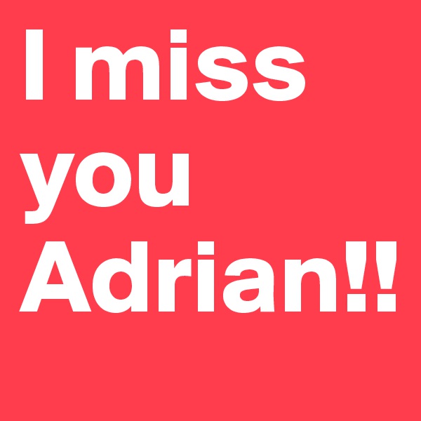 I miss you Adrian!!