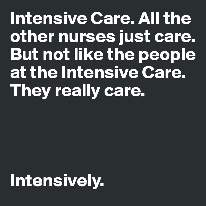 Intensive Care. All the other nurses just care. But not like the people 
at the Intensive Care.  
They really care. 




Intensively. 