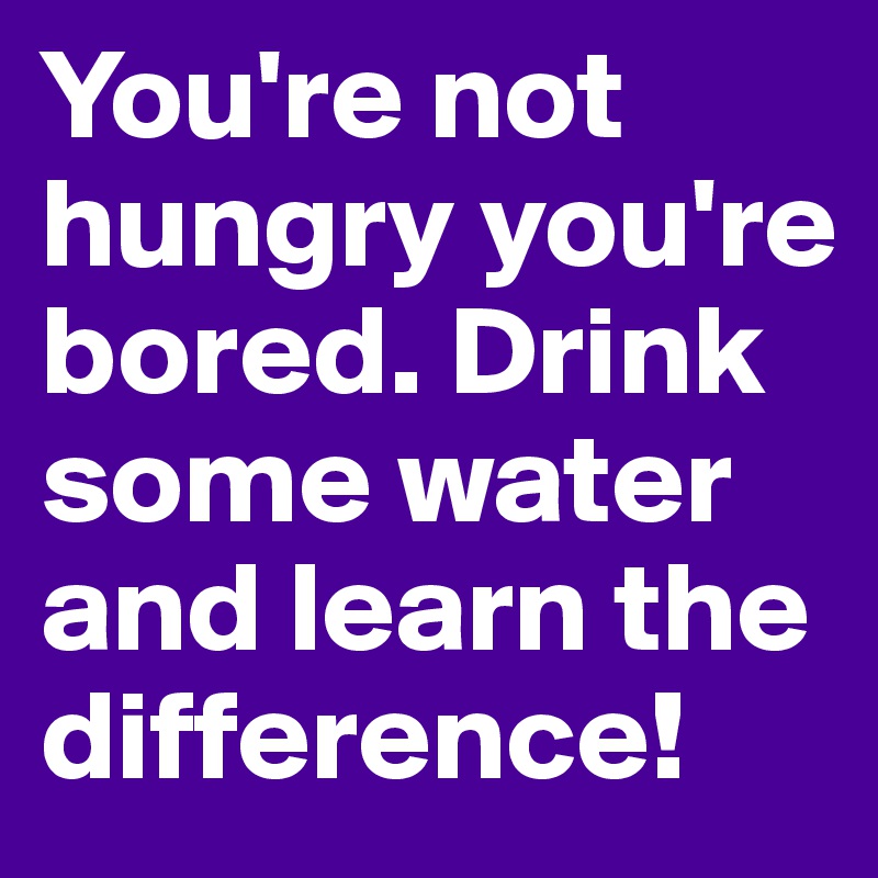 You're not hungry you're bored. Drink some water and learn the difference! 