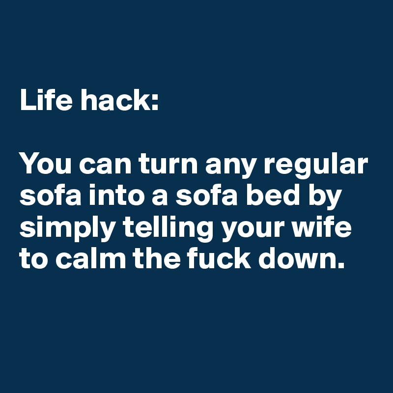 

Life hack: 

You can turn any regular sofa into a sofa bed by simply telling your wife to calm the fuck down. 


