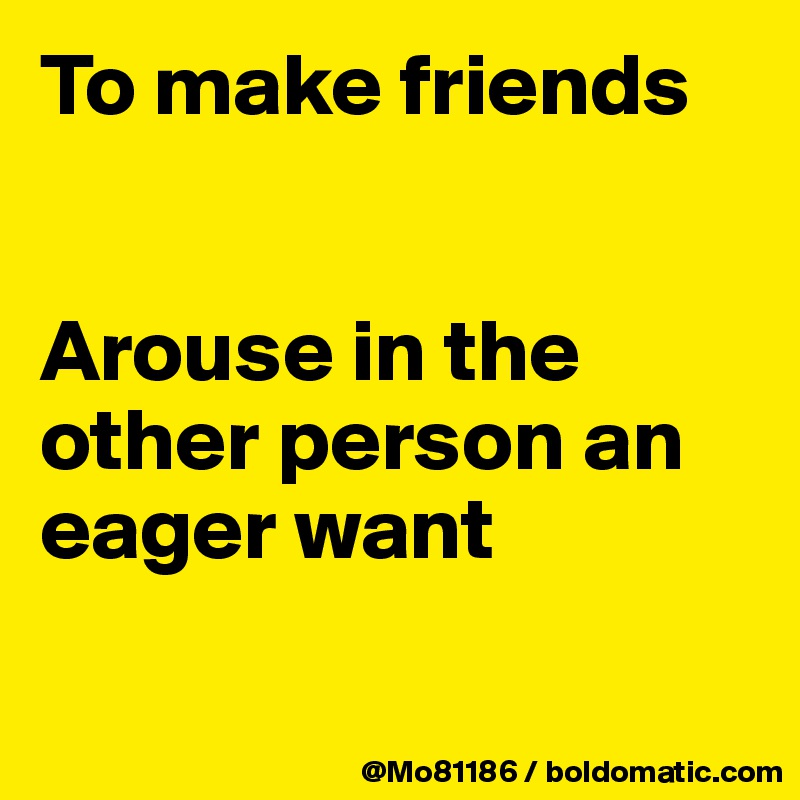 To make friends 


Arouse in the other person an eager want

