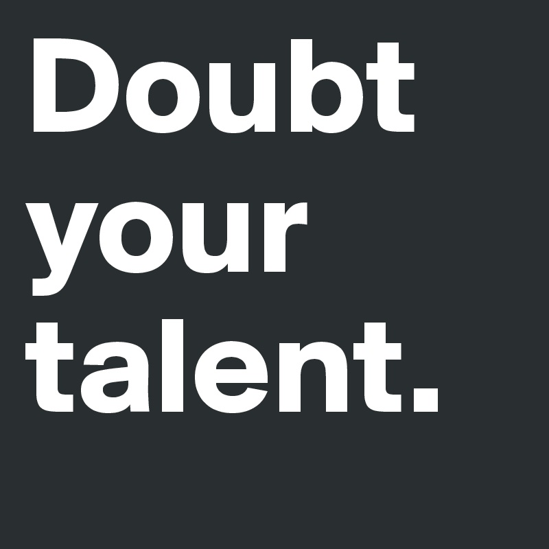 Doubt your talent.