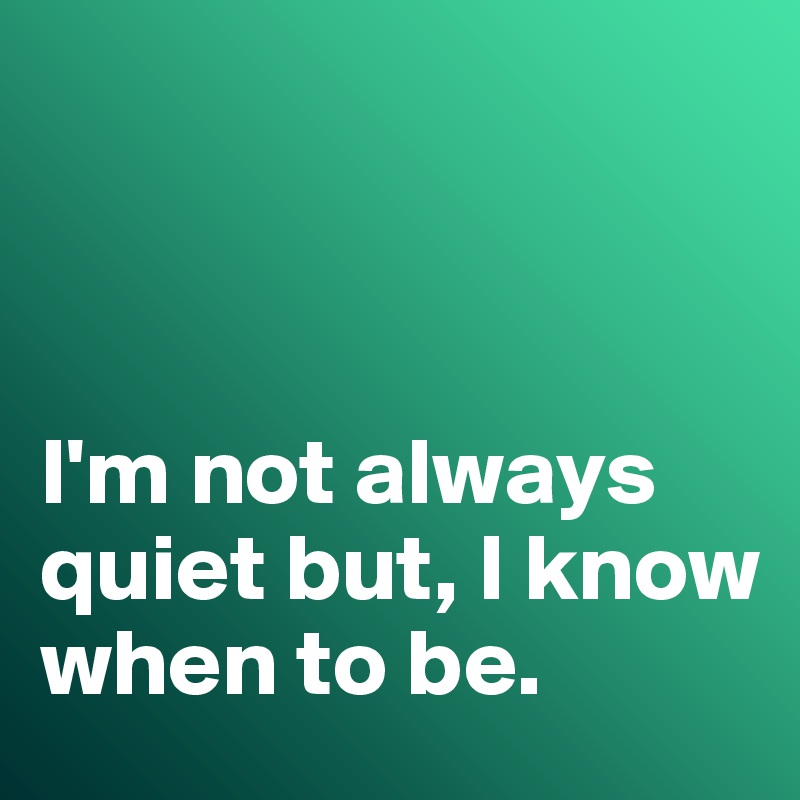 



I'm not always quiet but, I know when to be. 