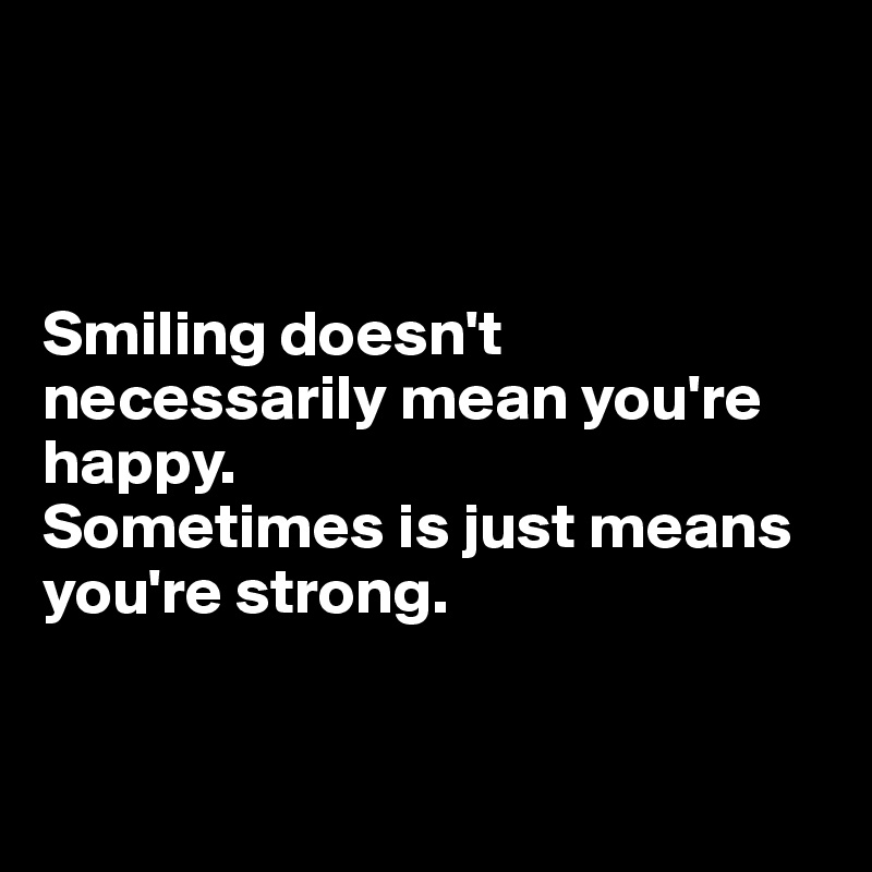 



Smiling doesn't necessarily mean you're happy. 
Sometimes is just means you're strong.


