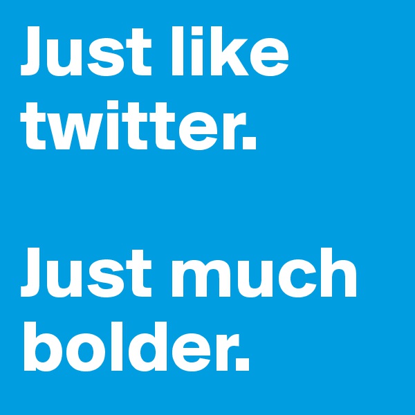 Just like twitter.

Just much  bolder.