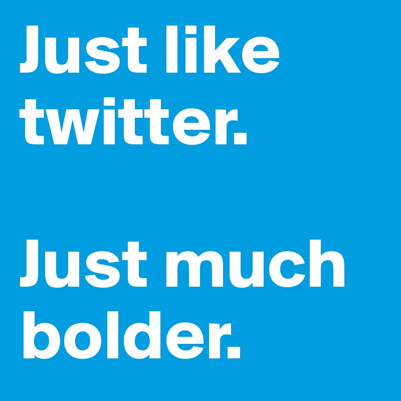 Just like twitter.

Just much  bolder.