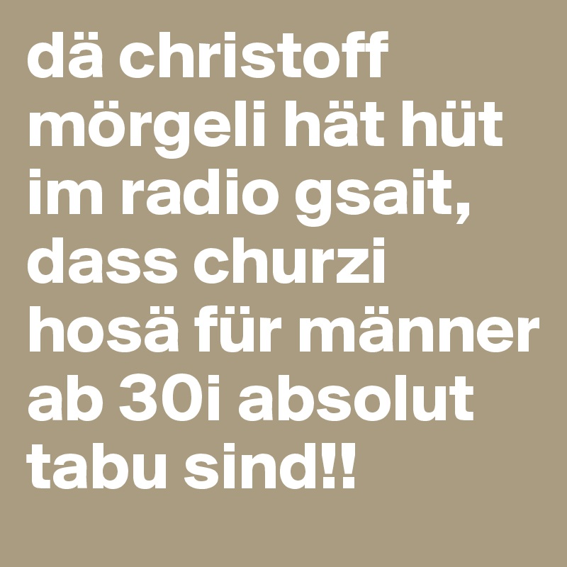 dä christoff mörgeli hät hüt im radio gsait, dass churzi hosä für männer ab 30i absolut tabu sind!! 