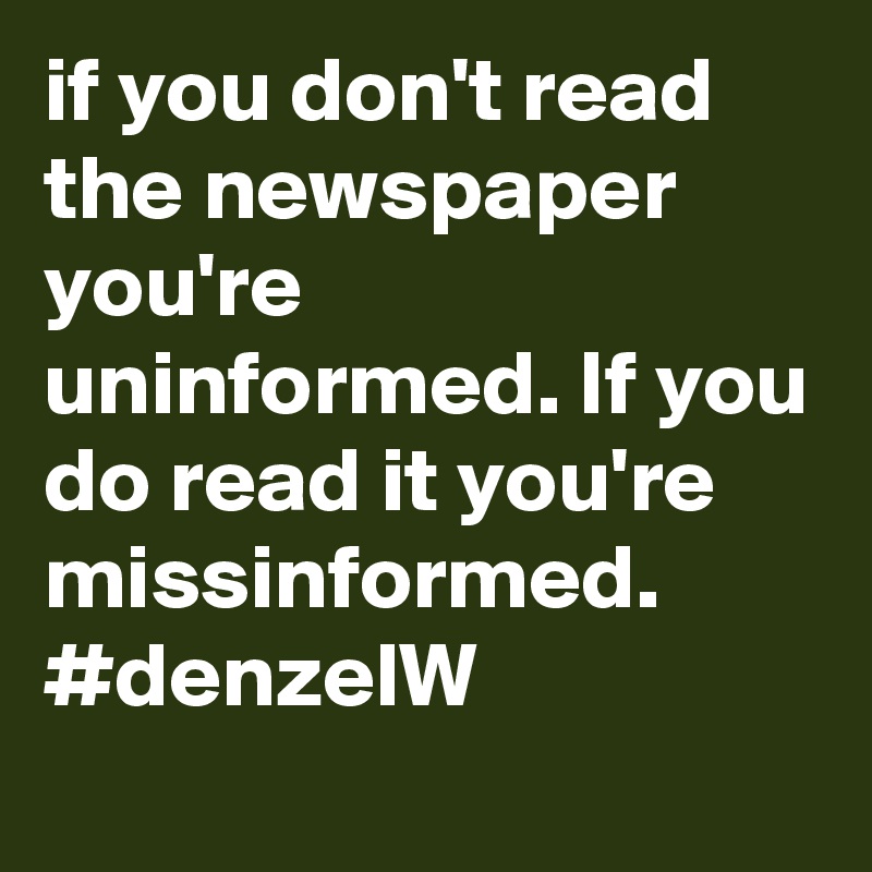 if you don't read the newspaper you're uninformed. If you do read it you're missinformed. #denzelW