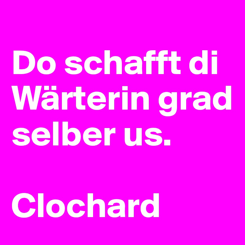 
Do schafft di Wärterin grad selber us. 

Clochard