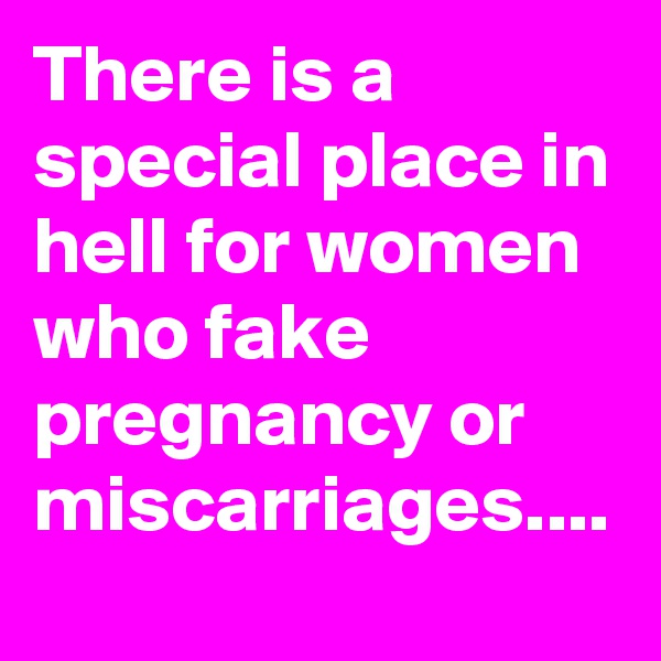 There is a special place in hell for women who fake pregnancy or miscarriages....