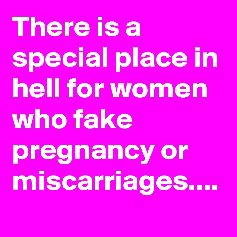 There is a special place in hell for women who fake pregnancy or miscarriages....