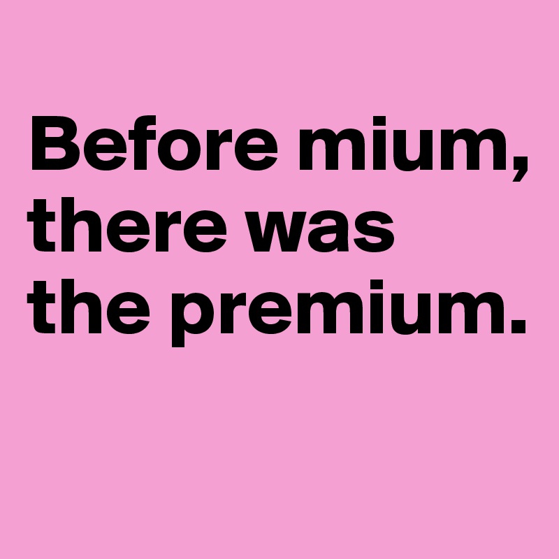 
Before mium, there was the premium.

