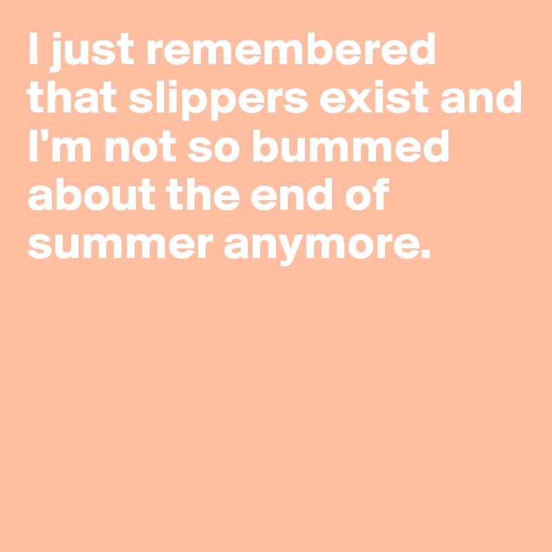 I just remembered that slippers exist and I'm not so bummed about the end of summer anymore. 




