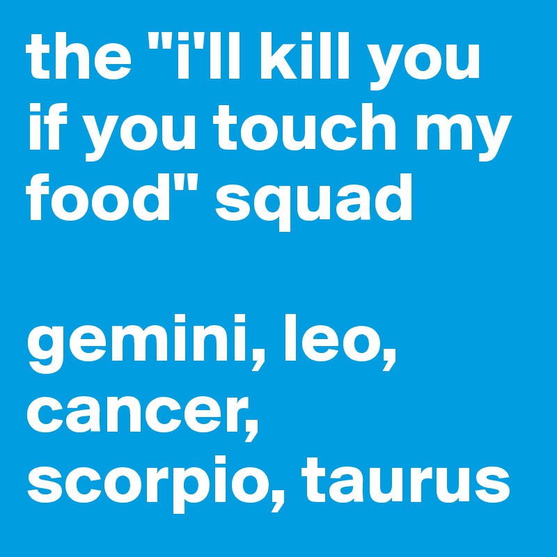the "i'll kill you if you touch my food" squad

gemini, leo, cancer, scorpio, taurus