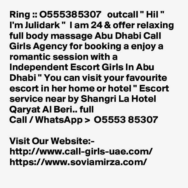 Ring :: O555385307   outcall " HiI " I'm Julidark "  I am 24 & offer relaxing full body massage Abu Dhabi Call Girls Agency for booking a enjoy a romantic session with a Independent Escort Girls In Abu Dhabi " You can visit your favourite escort in her home or hotel " Escort service near by Shangri La Hotel Qaryat Al Beri.. full 
Call / WhatsApp >  O5553 85307          
Visit Our Website:-
http://www.call-girls-uae.com/
https://www.soviamirza.com/
