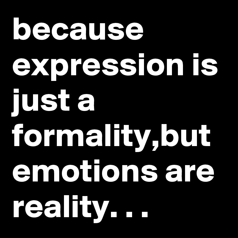 because expression is just a formality,but emotions are reality. . .